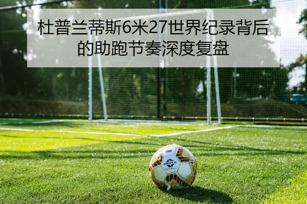 杜普兰蒂斯6米27世界纪录背后的助跑节奏深度复盘